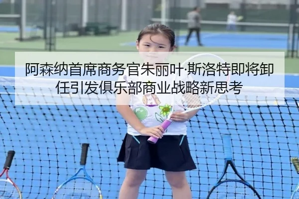 阿森纳首席商务官朱丽叶·斯洛特即将卸任引发俱乐部商业战略新思考